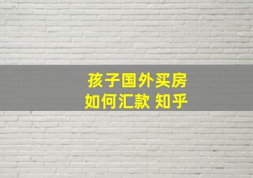 孩子国外买房如何汇款 知乎